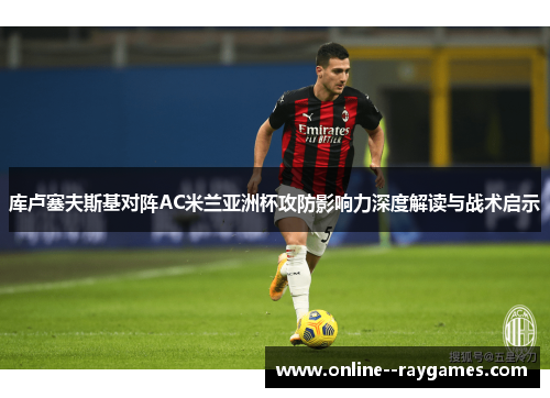 库卢塞夫斯基对阵AC米兰亚洲杯攻防影响力深度解读与战术启示 库卢塞夫斯基对阵AC米兰亚洲杯攻防影响力深度解读与战术启示