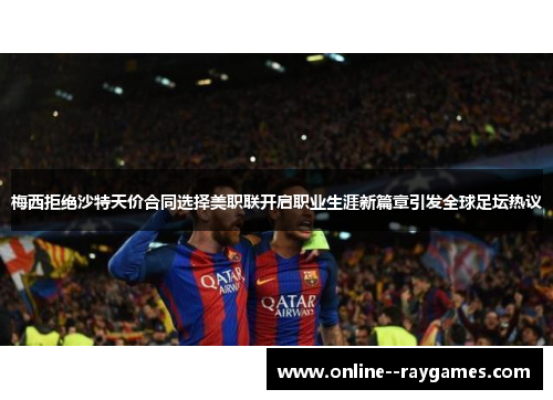 梅西拒绝沙特天价合同选择美职联开启职业生涯新篇章引发全球足坛热议