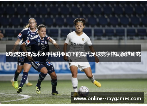 欧冠整体技战术水平提升驱动下的现代足球竞争格局演进研究 欧冠整体技战术水平提升驱动下的现代足球竞争格局演进研究