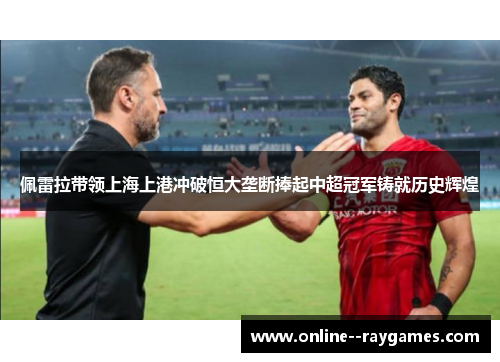 佩雷拉带领上海上港冲破恒大垄断捧起中超冠军铸就历史辉煌 佩雷拉带领上海上港冲破恒大垄断捧起中超冠军铸就历史辉煌